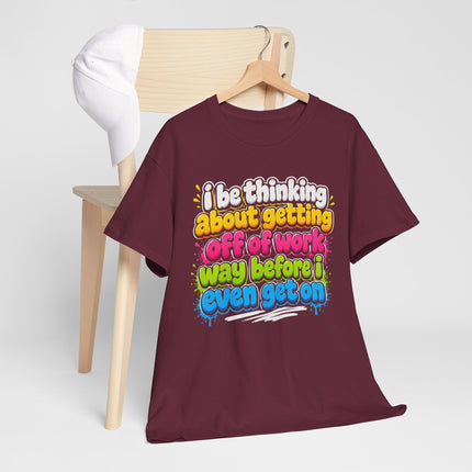 I Be Thinking About Getting Off of Work Way Before I Even Get On Tee | Funny Work Quote T-Shirt