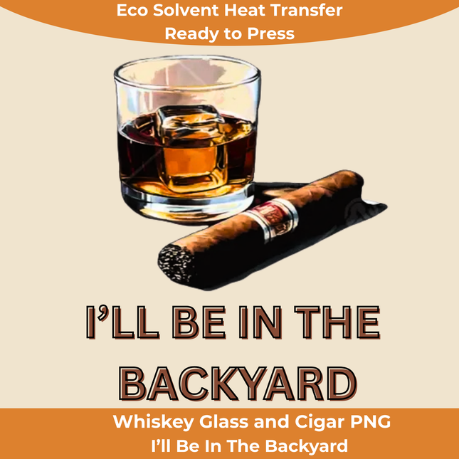 Whiskey Glass and Cigar PNG “I’ll Be In The Backyard”Eco Solvent Heat Transfer