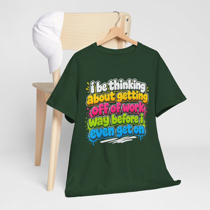 I Be Thinking About Getting Off of Work Way Before I Even Get On Tee | Funny Work Quote T-Shirt