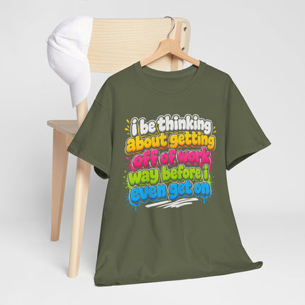 I Be Thinking About Getting Off of Work Way Before I Even Get On Tee | Funny Work Quote T-Shirt