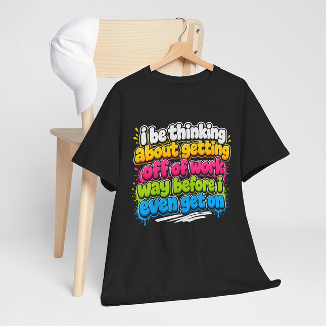 I Be Thinking About Getting Off of Work Way Before I Even Get On Tee | Funny Work Quote T-Shirt