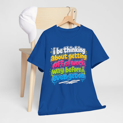 I Be Thinking About Getting Off of Work Way Before I Even Get On Tee | Funny Work Quote T-Shirt